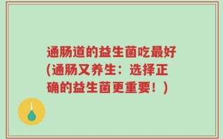 通肠道的益生菌吃最好(通肠又养生：选择正确的益生菌更重要！)