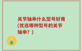 关节轴承什么型号好用(优选哪种型号的关节轴承？)