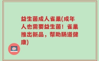 益生菌成人雀巢(成年人也需要益生菌！雀巢推出新品，帮助肠道健康)