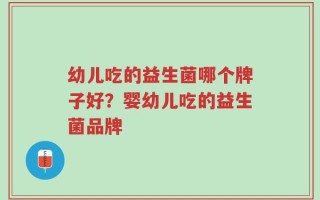 幼儿吃的益生菌哪个牌子好？婴幼儿吃的益生菌品牌