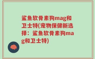 鲨鱼软骨素狗mag和卫士特(宠物保健新选择：鲨鱼软骨素狗mag和卫士特)