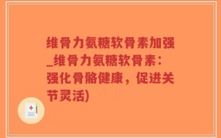 维骨力氨糖软骨素加强_维骨力氨糖软骨素：强化骨骼健康，促进关节灵活)