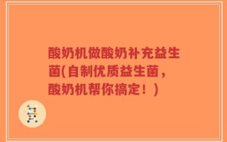 酸奶机做酸奶补充益生菌(自制优质益生菌，酸奶机帮你搞定！)