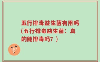 五行排毒益生菌有用吗(五行排毒益生菌：真的能排毒吗？)