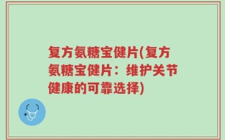 复方氨糖宝健片(复方氨糖宝健片：维护关节健康的可靠选择)