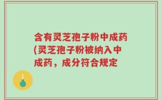 含有灵芝孢子粉中成药(灵芝孢子粉被纳入中成药，成分符合规定