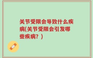 关节受限会导致什么疾病(关节受限会引发哪些疾病？)