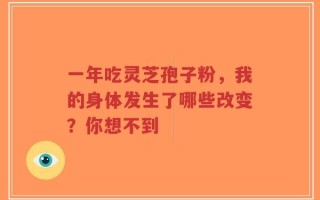 一年吃灵芝孢子粉，我的身体发生了哪些改变？你想不到