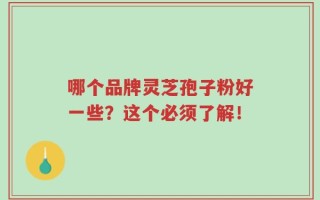 哪个品牌灵芝孢子粉好一些？这个必须了解！