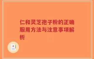 仁和灵芝孢子粉的正确服用方法与注意事项解析
