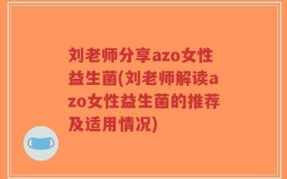 刘老师分享azo女性益生菌(刘老师解读azo女性益生菌的推荐及适用情况)