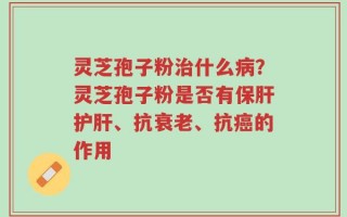 灵芝孢子粉治什么病？灵芝孢子粉是否有保肝护肝、抗衰老、抗癌的作用
