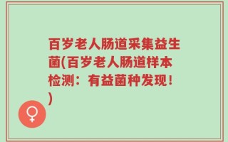 百岁老人肠道采集益生菌(百岁老人肠道样本检测：有益菌种发现！)