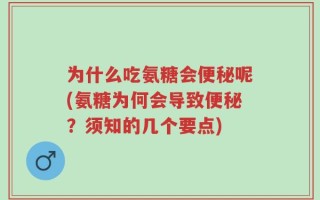 为什么吃氨糖会便秘呢(氨糖为何会导致便秘？须知的几个要点)