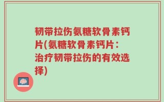 韧带拉伤氨糖软骨素钙片(氨糖软骨素钙片：治疗韧带拉伤的有效选择)