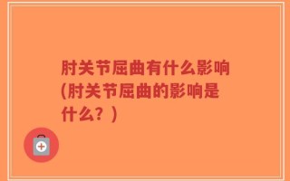 肘关节屈曲有什么影响(肘关节屈曲的影响是什么？)