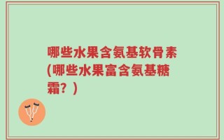 哪些水果含氨基软骨素(哪些水果富含氨基糖霜？)