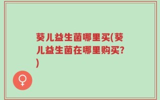 葵儿益生菌哪里买(葵儿益生菌在哪里购买？)
