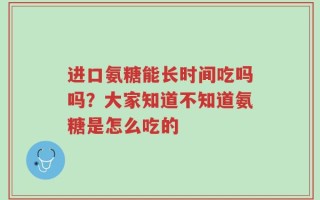 进口氨糖能长时间吃吗吗？大家知道不知道氨糖是怎么吃的