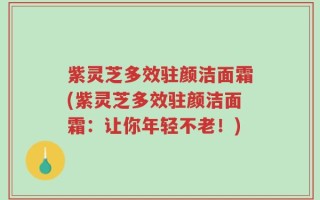 紫灵芝多效驻颜洁面霜(紫灵芝多效驻颜洁面霜：让你年轻不老！)