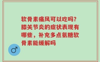 软骨素痛风可以吃吗？膝关节炎的症状表现有哪些，补充多点氨糖软骨素能缓解吗