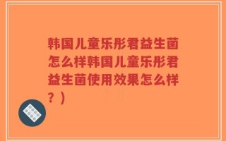 韩国儿童乐彤君益生菌怎么样韩国儿童乐彤君益生菌使用效果怎么样？)