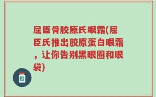 屈臣骨胶原氏眼霜(屈臣氏推出胶原蛋白眼霜，让你告别黑眼圈和眼袋)