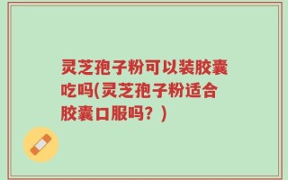 灵芝孢子粉可以装胶囊吃吗(灵芝孢子粉适合胶囊口服吗？)