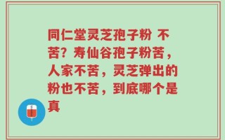 同仁堂灵芝孢子粉 不苦？寿仙谷孢子粉苦，人家不苦，灵芝弹出的粉也不苦，到底哪个是真