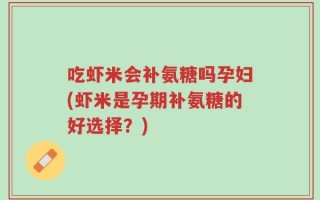吃虾米会补氨糖吗孕妇(虾米是孕期补氨糖的好选择？)