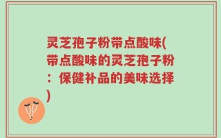灵芝孢子粉带点酸味(带点酸味的灵芝孢子粉：保健补品的美味选择)