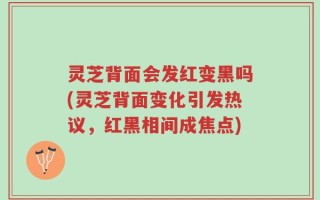 灵芝背面会发红变黑吗(灵芝背面变化引发热议，红黑相间成焦点)