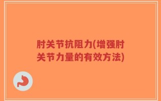 肘关节抗阻力(增强肘关节力量的有效方法)