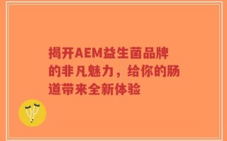揭开AEM益生菌品牌的非凡魅力，给你的肠道带来全新体验