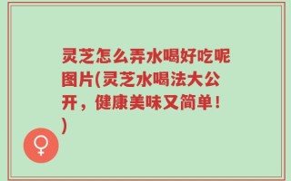 灵芝怎么弄水喝好吃呢图片(灵芝水喝法大公开，健康美味又简单！)