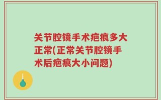 关节腔镜手术疤痕多大正常(正常关节腔镜手术后疤痕大小问题)