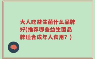 大人吃益生菌什么品牌好(推荐哪些益生菌品牌适合成年人食用？)