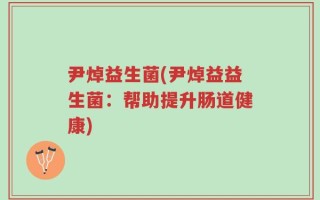 尹焯益生菌(尹焯益益生菌：帮助提升肠道健康)