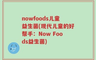 nowfoods儿童益生菌(现代儿童的好帮手：Now Foods益生菌)