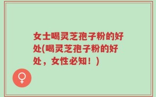 女士喝灵芝孢子粉的好处(喝灵芝孢子粉的好处，女性必知！)