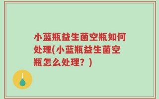 小蓝瓶益生菌空瓶如何处理(小蓝瓶益生菌空瓶怎么处理？)