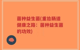 菌种益生菌(重拾肠道健康之路：菌种益生菌的功效)