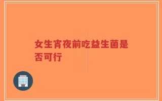 女生宵夜前吃益生菌是否可行