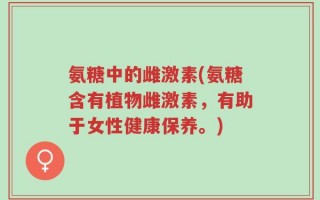 氨糖中的雌激素(氨糖含有植物雌激素，有助于女性健康保养。)