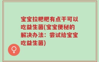 宝宝拉粑粑有点干可以吃益生菌(宝宝便秘的解决办法：尝试给宝宝吃益生菌)