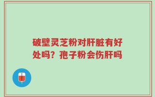 破壁灵芝粉对肝脏有好处吗？孢子粉会伤肝吗
