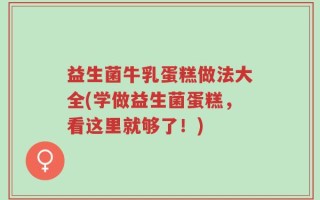 益生菌牛乳蛋糕做法大全(学做益生菌蛋糕，看这里就够了！)