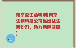南京益生菌粉剂(南京生物科技公司推出益生菌粉剂，助力肠道健康)