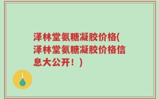 泽林堂氨糖凝胶价格(泽林堂氨糖凝胶价格信息大公开！)