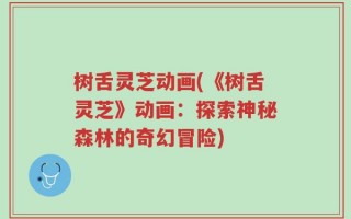 树舌灵芝动画(《树舌灵芝》动画：探索神秘森林的奇幻冒险)